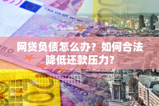 北京网贷负债怎么办？如何合法降低还款压力？