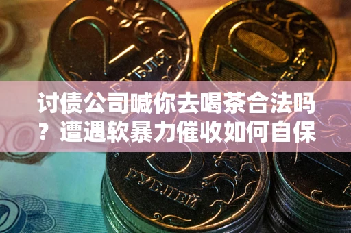 北京讨债公司喊你去喝茶合法吗？遭遇软暴力催收如何自保？