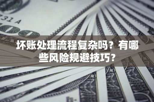 北京坏账处理流程复杂吗？有哪些风险规避技巧？