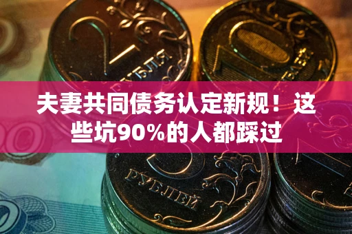 北京夫妻共同债务认定新规！这些坑90%的人都踩过
