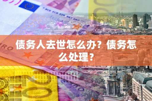 北京债务人去世怎么办？债务怎么处理？