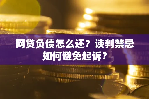 北京网贷负债怎么还？谈判禁忌如何避免起诉？