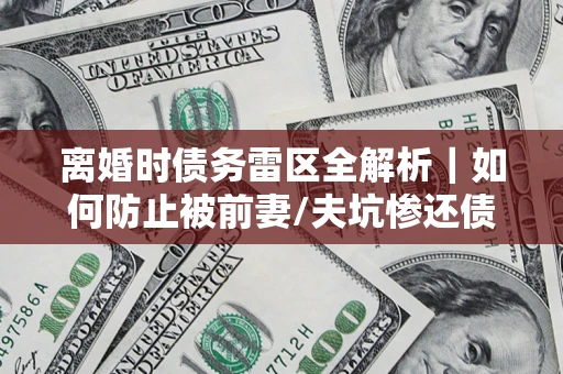 北京离婚时债务雷区全解析｜如何防止被前妻/夫坑惨还债？
