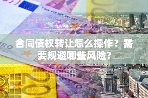北京合同债权转让怎么操作？需要规避哪些风险？