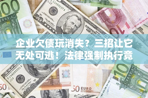 北京企业欠债玩消失？三招让它无处可逃！法律强制执行竟比讨债公司还狠？