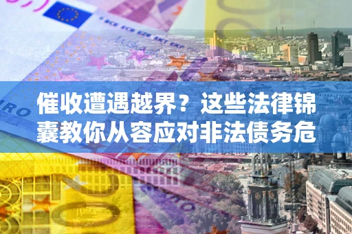 北京催收遭遇越界？这些法律锦囊教你从容应对非法债务危机