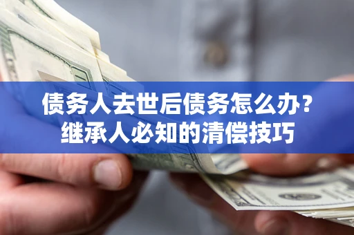 北京债务人去世后债务怎么办？继承人必知的清偿技巧
