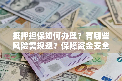 北京抵押担保如何办理？有哪些风险需规避？保障资金安全