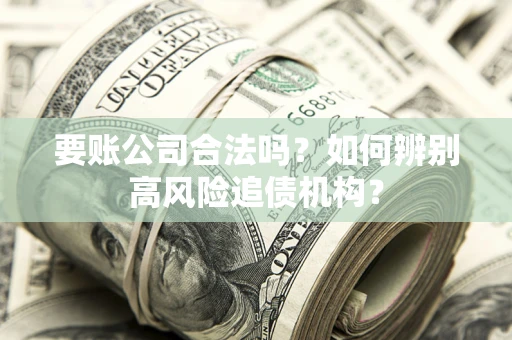 北京要账公司合法吗？如何辨别高风险追债机构？