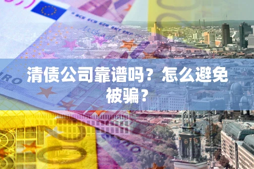 北京清债公司靠谱吗？怎么避免被骗？