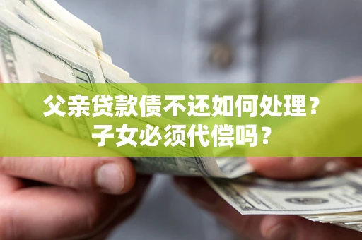 北京父亲贷款债不还如何处理？子女必须代偿吗？