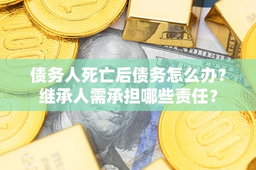 北京债务人死亡后债务怎么办？继承人需承担哪些责任？