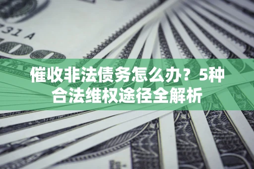 北京催收非法债务怎么办？5种合法维权途径全解析