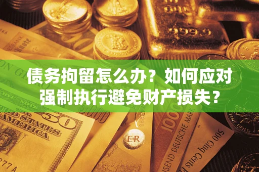 北京债务拘留怎么办？如何应对强制执行避免财产损失？