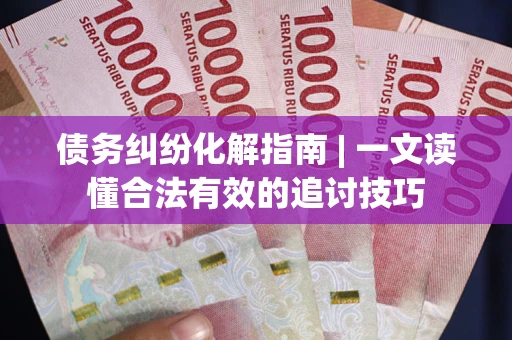 北京债务纠纷化解指南 | 一文读懂合法有效的追讨技巧