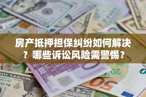 北京房产抵押担保纠纷如何解决？哪些诉讼风险需警惕？