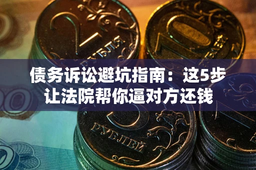 北京债务诉讼避坑指南：这5步让法院帮你逼对方还钱