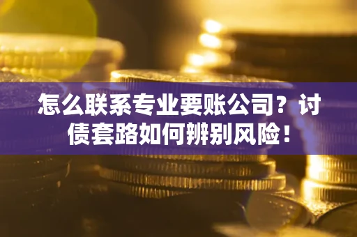北京怎么联系专业要账公司？讨债套路如何辨别风险！