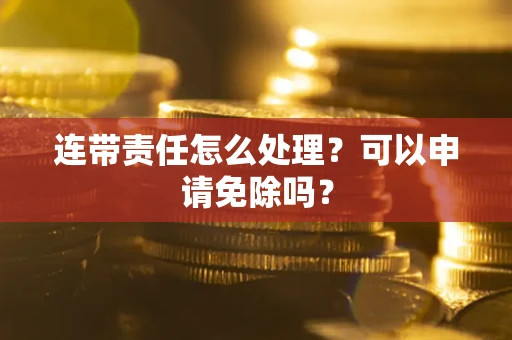 北京连带责任怎么处理？可以申请免除吗？