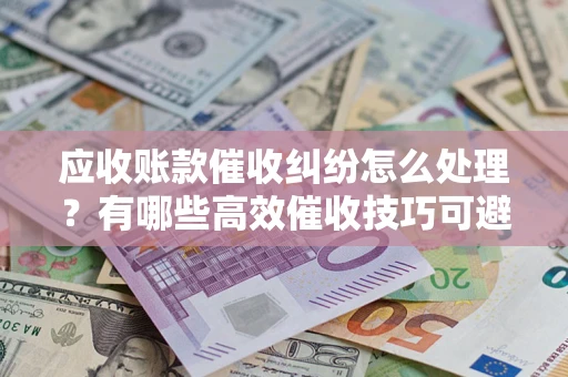 北京应收账款催收纠纷怎么处理？有哪些高效催收技巧可避免坏账？
